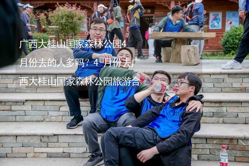 广西大桂山国家森林公园4月份去的人多吗？4月份去广西大桂山国家森林公园旅游合适吗？