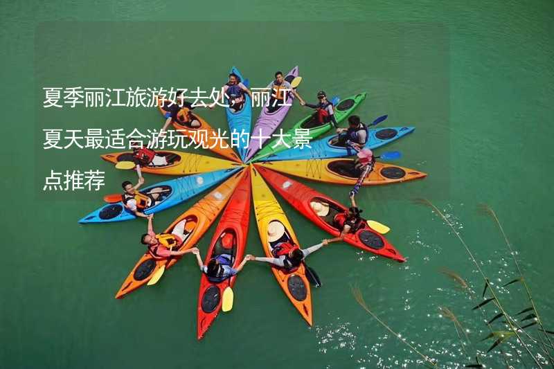 夏季丽江旅游好去处，丽江夏天最适合游玩观光的十大景点推荐_2