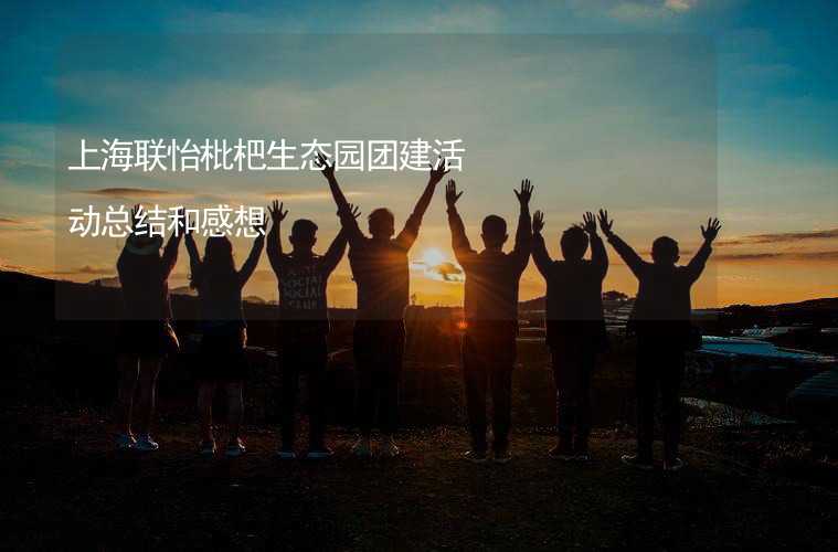 上海联怡枇杷生态园团建活动总结和感想