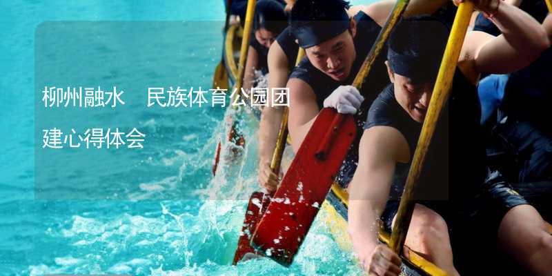 柳州融水•民族体育公园团建心得体会