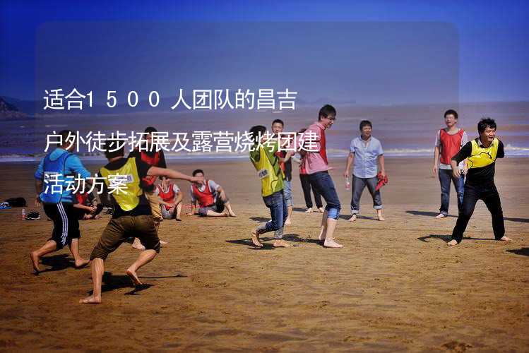 适合1500人团队的昌吉户外徒步拓展及露营烧烤团建活动方案