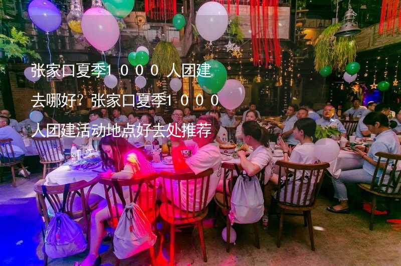 张家口夏季1000人团建去哪好？张家口夏季1000人团建活动地点好去处推荐_2