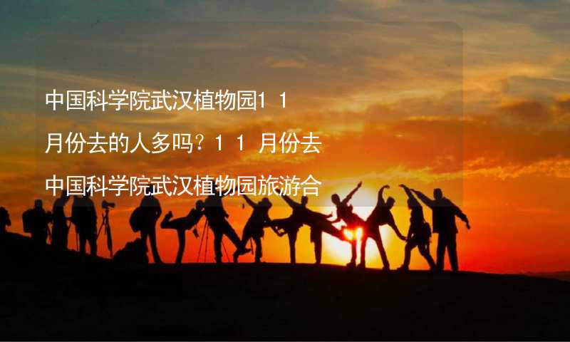 中国科学院武汉植物园11月份去的人多吗？11月份去中国科学院武汉植物园旅游合适吗？