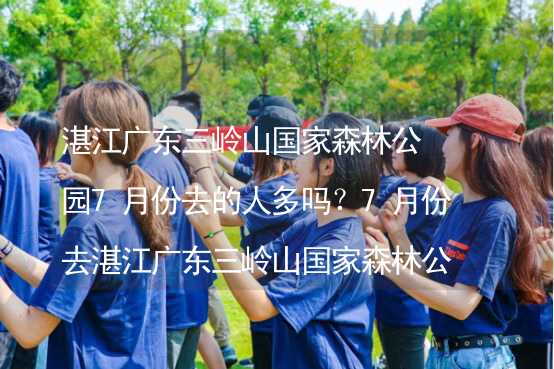 湛江广东三岭山国家森林公园7月份去的人多吗？7月份去湛江广东三岭山国家森林公园旅游合适吗？