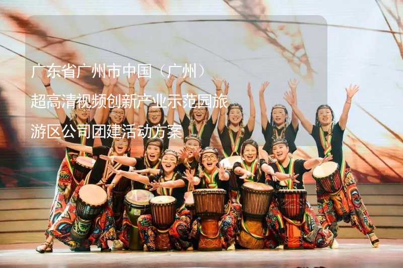 广东省广州市中国（广州）超高清视频创新产业示范园旅游区公司团建活动方案