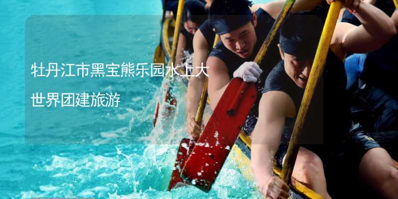 牡丹江市黑宝熊乐园水上大世界团建旅游