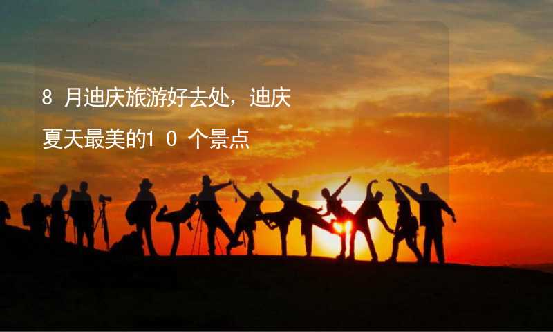 8月迪庆旅游好去处，迪庆夏天最美的10个景点_2