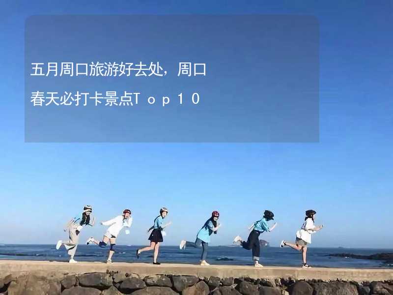 五月周口旅游好去处，周口春天必打卡景点Top10_1