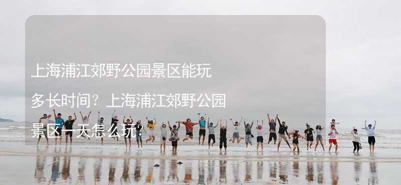 上海浦江郊野公园景区能玩多长时间？上海浦江郊野公园景区一天怎么玩？