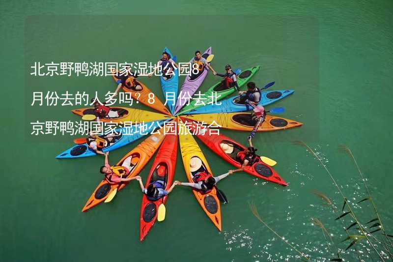 北京野鸭湖国家湿地公园8月份去的人多吗？8月份去北京野鸭湖国家湿地公园旅游合适吗？