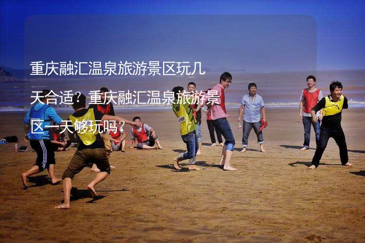 重庆融汇温泉旅游景区玩几天合适？重庆融汇温泉旅游景区一天够玩吗？_2