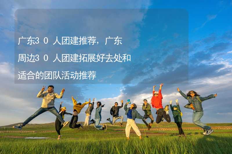广东30人团建推荐，广东周边30人团建拓展好去处和适合的团队活动推荐_1