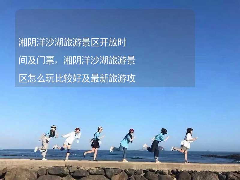 湘阴洋沙湖旅游景区开放时间及门票，湘阴洋沙湖旅游景区怎么玩比较好及最新旅游攻略_2