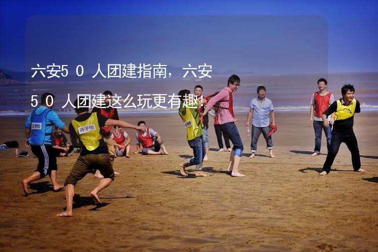 六安50人团建指南，六安50人团建这么玩更有趣！_2