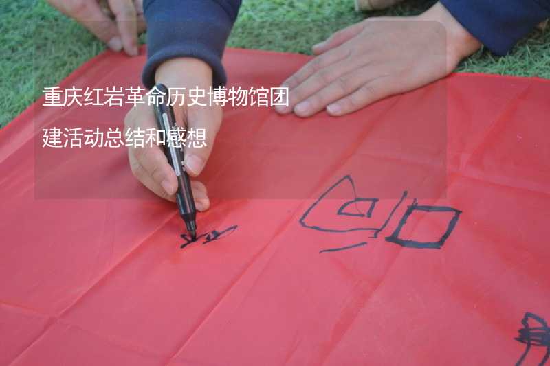 重庆红岩革命历史博物馆团建活动总结和感想_1