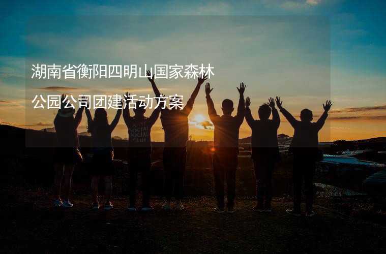 湖南省衡阳四明山国家森林公园公司团建活动方案
