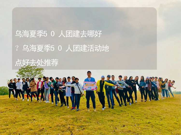 烏海夏季50人團(tuán)建去哪好？烏海夏季50人團(tuán)建活動(dòng)地點(diǎn)好去處推薦_2