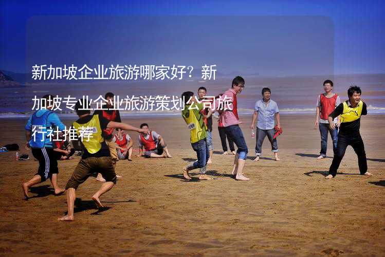 新加坡企业旅游哪家好？新加坡专业企业旅游策划公司旅行社推荐_1