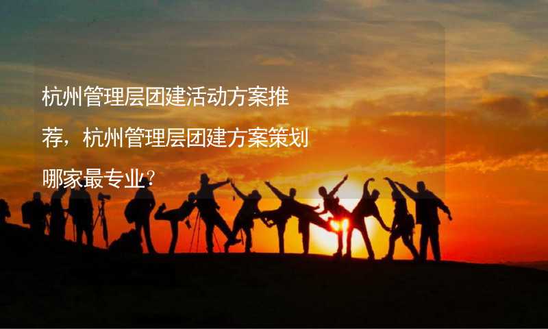 杭州管理层团建活动方案推荐，杭州管理层团建方案策划哪家最专业？