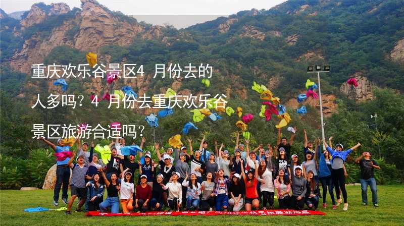 重庆欢乐谷景区4月份去的人多吗？4月份去重庆欢乐谷景区旅游合适吗？