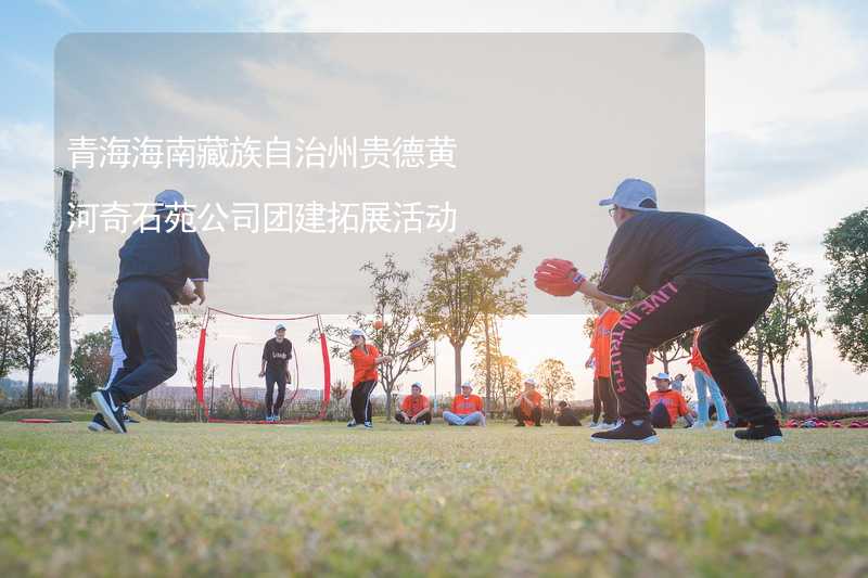 青海海南藏族自治州贵德黄河奇石苑公司团建拓展活动
