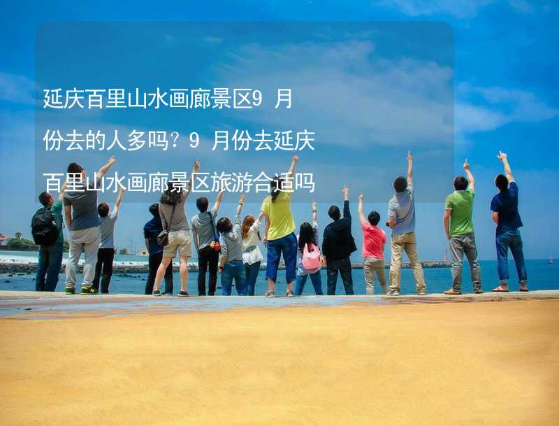 延庆百里山水画廊景区9月份去的人多吗？9月份去延庆百里山水画廊景区旅游合适吗？