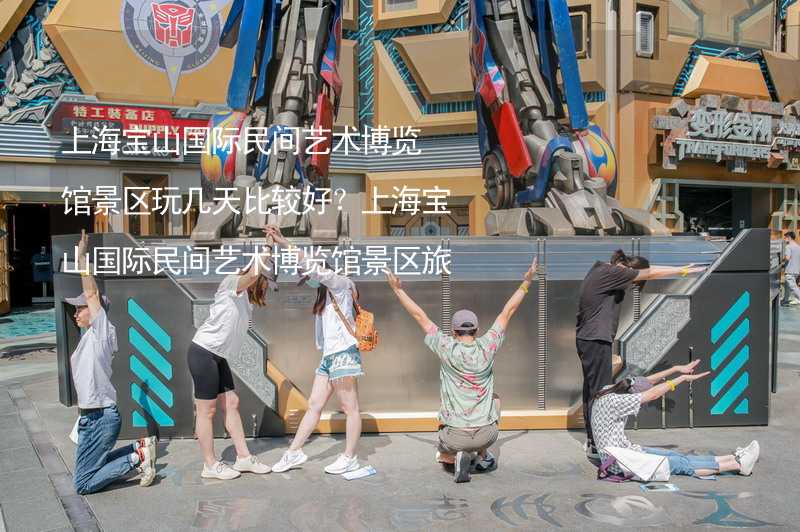 上海宝山国际民间艺术博览馆景区玩几天比较好？上海宝山国际民间艺术博览馆景区旅游几天比较合适？