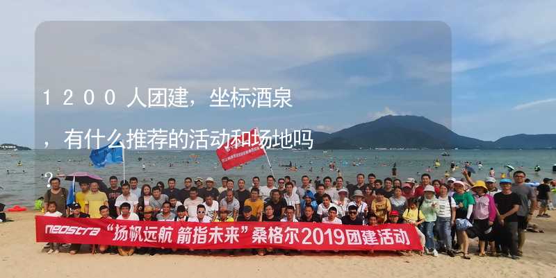 1200人團建，坐標酒泉，有什么推薦的活動和場地嗎？_2