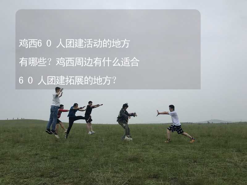 雞西60人團建活動的地方有哪些？雞西周邊有什么適合60人團建拓展的地方？_1