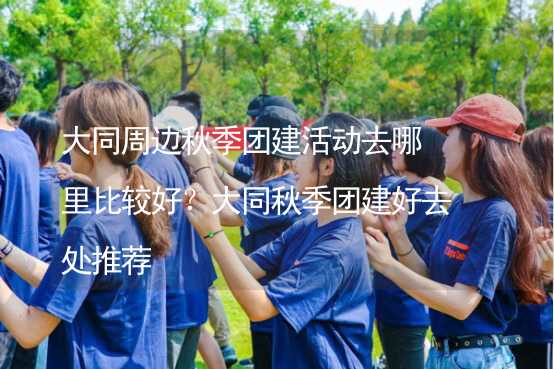 大同周边秋季团建活动去哪里比较好？大同秋季团建好去处推荐_2