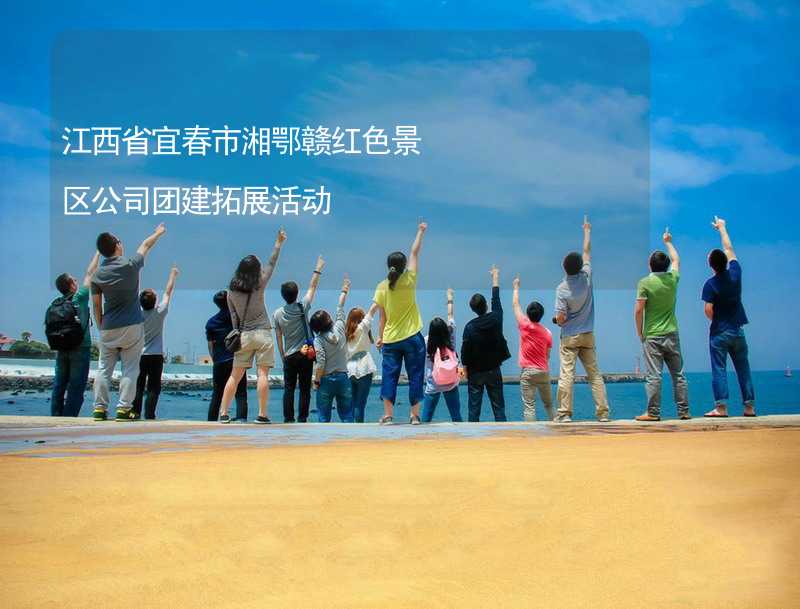 江西省宜春市湘鄂赣红色景区公司团建拓展活动