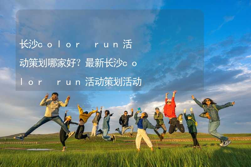 长沙color run活动策划哪家好？最新长沙color run活动策划活动方案精彩推荐