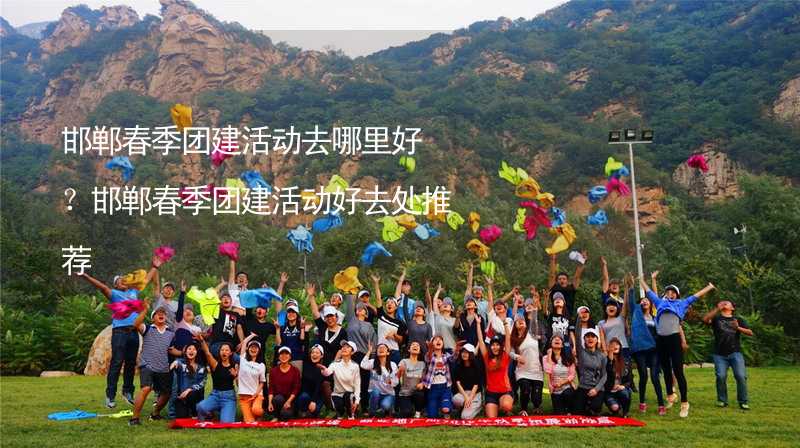 邯郸春季团建活动去哪里好？邯郸春季团建活动好去处推荐