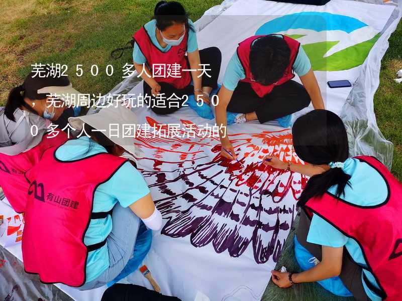 芜湖2500多人团建一天，芜湖周边好玩的适合2500多个人一日团建拓展活动的地方推荐