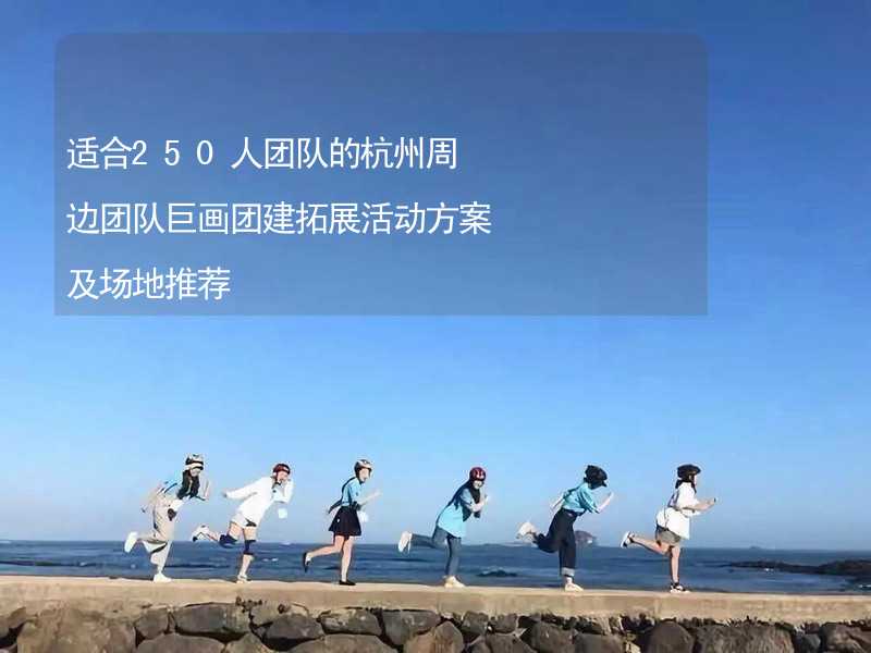 适合250人团队的杭州周边团队巨画团建拓展活动方案及场地推荐_2