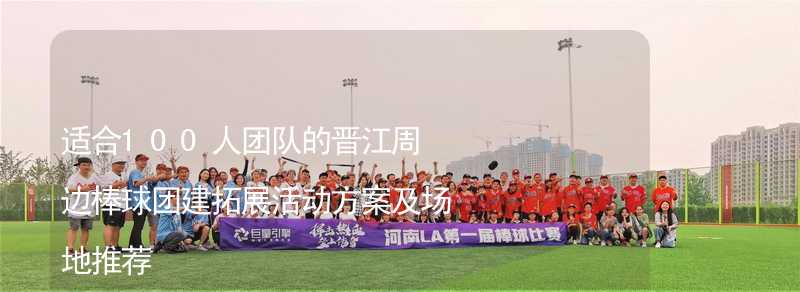 适合100人团队的晋江周边棒球团建拓展活动方案及场地推荐
