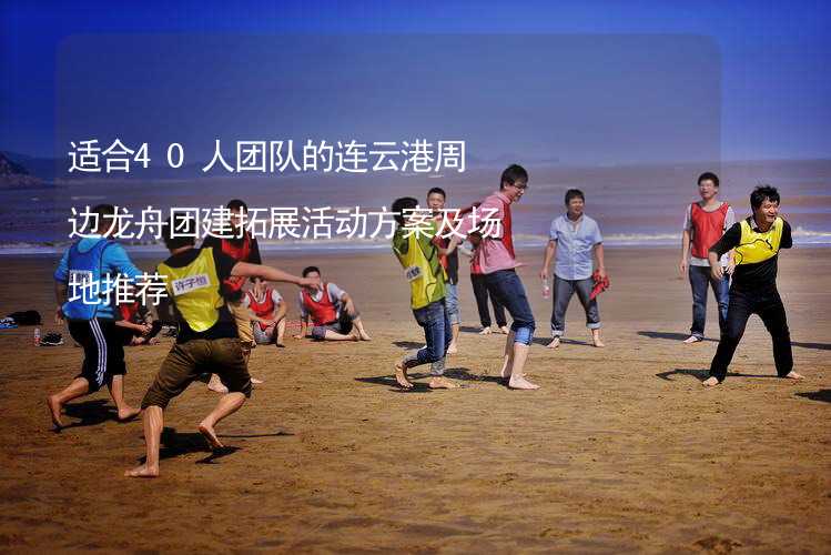 适合40人团队的连云港周边龙舟团建拓展活动方案及场地推荐