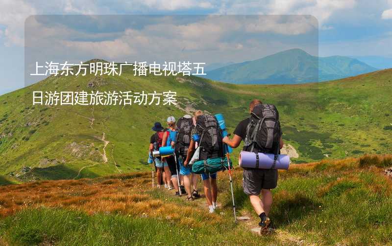 上海东方明珠广播电视塔五日游团建旅游活动方案
