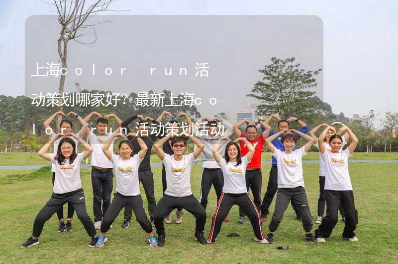 上海color run活动策划哪家好？最新上海color run活动策划活动方案精彩推荐