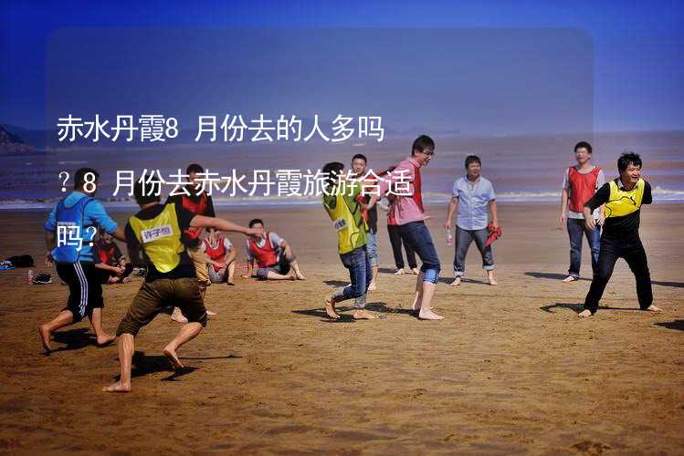 赤水丹霞8月份去的人多嗎？8月份去赤水丹霞旅游合適嗎？_2