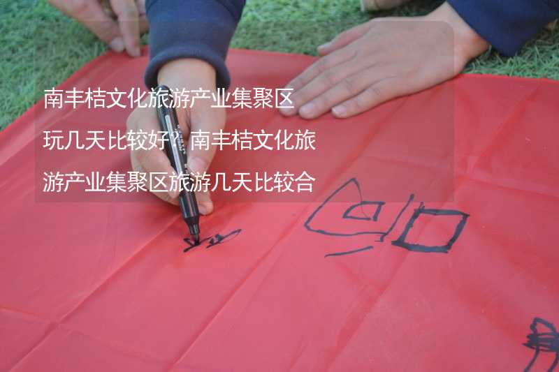 南豐桔文化旅游產(chǎn)業(yè)集聚區(qū)玩幾天比較好？南豐桔文化旅游產(chǎn)業(yè)集聚區(qū)旅游幾天比較合適？_2