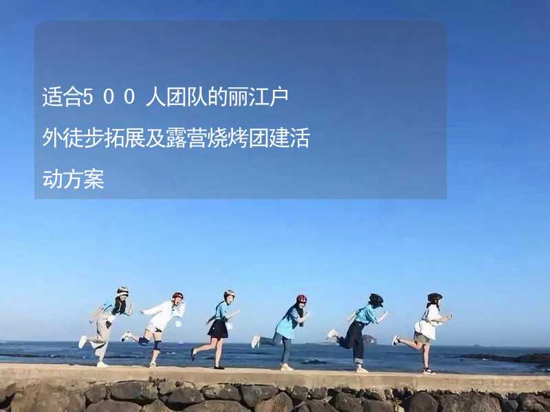 适合500人团队的丽江户外徒步拓展及露营烧烤团建活动方案