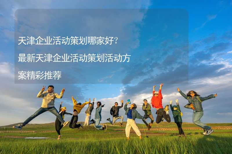 天津企业活动策划哪家好？最新天津企业活动策划活动方案精彩推荐