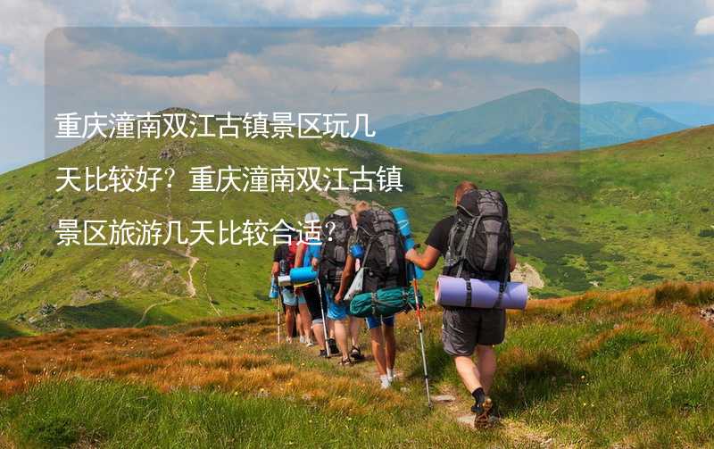 重庆潼南双江古镇景区玩几天比较好？重庆潼南双江古镇景区旅游几天比较合适？_2