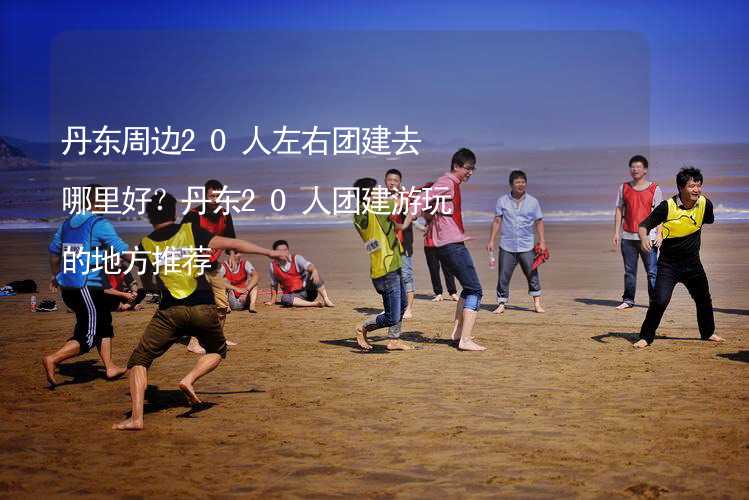 丹东周边20人左右团建去哪里好？丹东20人团建游玩的地方推荐_1