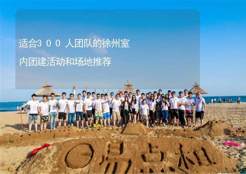 适合300人团队的徐州室内团建活动和场地推荐