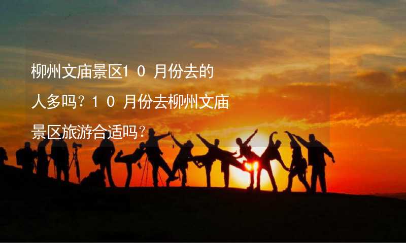 柳州文庙景区10月份去的人多吗？10月份去柳州文庙景区旅游合适吗？