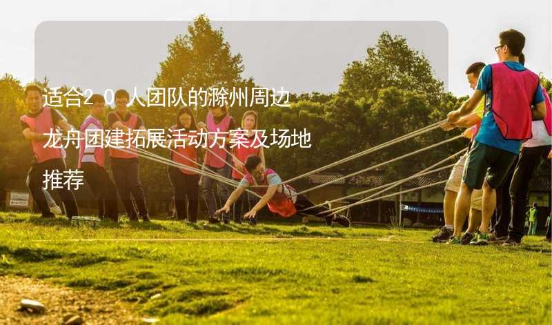 适合20人团队的滁州周边龙舟团建拓展活动方案及场地推荐_2