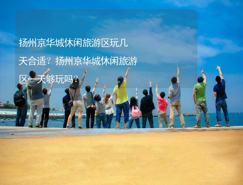 扬州京华城休闲旅游区玩几天合适？扬州京华城休闲旅游区一天够玩吗？