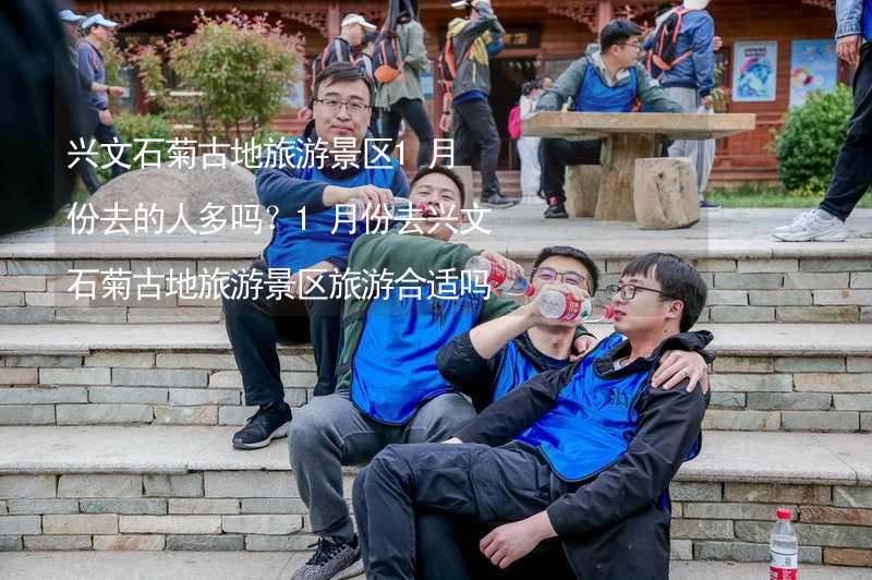 兴文石菊古地旅游景区1月份去的人多吗？1月份去兴文石菊古地旅游景区旅游合适吗？_2